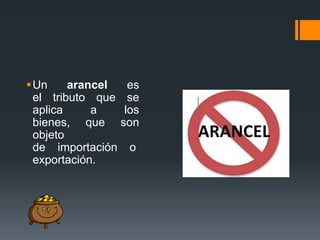 Un
arancel
es
el tributo que se
aplica
a
los
bienes, que son
objeto
de importación o
exportación.

 