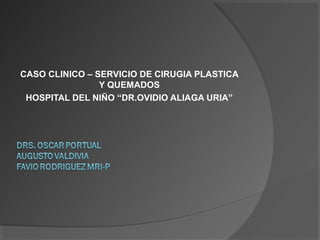 CASO CLINICO – SERVICIO DE CIRUGIA PLASTICA
Y QUEMADOS
HOSPITAL DEL NIÑO “DR.OVIDIO ALIAGA URIA”
 