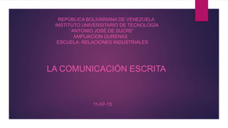 REPÙBLICA BOLIVARIANA DE VENEZUELA
INSTITUTO UNIVERSITARIO DE TECNOLOGÌA
“ANTONIO JOSÈ DE SUCRE”
AMPLIACION GURENAS
ESCUELA: RELACIONES INDUSTRIALES
LA COMUNICACIÓN ESCRITA
11-07-15
 