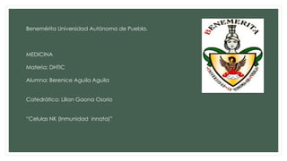 Benemérita Universidad Autónoma de Puebla.
MEDICINA
Materia: DHTIC
Alumna: Berenice Aguila Aguila
Catedrático: Lilian Gaona Osorio
“Celulas NK (Inmunidad innata)”
 