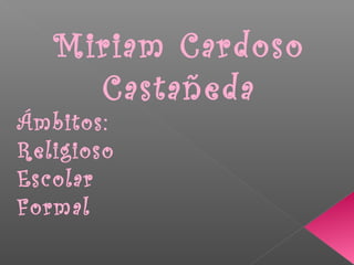 Miriam Cardoso
     Castañeda
Ámbitos:
Religioso
Escolar
Formal
 