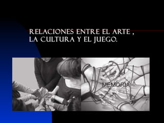 Relaciones entre el arte ,
la cultura y el juego.
 