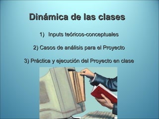 Dinámica de las clases Inputs teóricos-conceptuales 2) Casos de análisis para el Proyecto 3) Práctica y ejecución del Proyecto en clase 