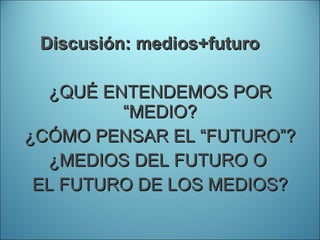 Discusión: medios+futuro ¿QUÉ ENTENDEMOS POR “MEDIO? ¿CÓMO PENSAR EL “FUTURO”? ¿MEDIOS DEL FUTURO O  EL FUTURO DE LOS MEDIOS? 