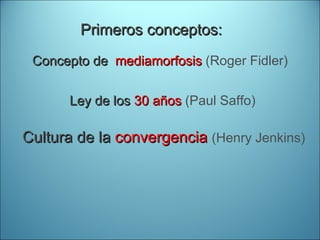 Concepto de  mediamorfosis  (Roger Fidler) Ley de los  30 años  (Paul Saffo) Cultura de la  convergencia   (Henry Jenkins) Primeros conceptos: 