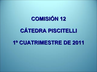 COMISIÓN 12 CÁTEDRA PISCITELLI 1º CUATRIMESTRE DE 2011 