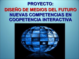 PROYECTO:   DISEÑO DE MEDIOS DEL FUTURO   NUEVAS COMPETENCIAS EN COOPETENCIA INTERACTIVA 
