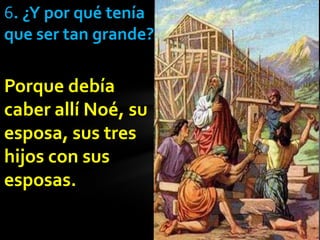 6. ¿Y por qué tenía
que ser tan grande?

Porque debía
caber allí Noé, su
esposa, sus tres
hijos con sus
esposas.
 