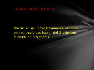TAREA PARA LA CASA



Buscar en el Libro del Génesis el capitulo
y en versículo que hablen del diluvio con
la ayuda de sus padres
 