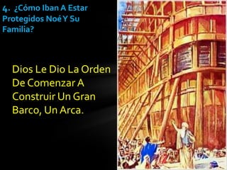 4. ¿Cómo Iban A Estar
Protegidos Noé Y Su
Familia?



  Dios Le Dio La Orden
  De Comenzar A
  Construir Un Gran
  Barco, Un Arca.
 