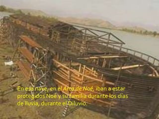 En esa nave, en el Arca de Noé, iban a estar
protegidos Noé y su familia durante los días
de lluvia, durante el Diluvio.
 