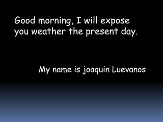 Good morning, I will expose
you weather the present day.
My name is joaquin Luevanos
 