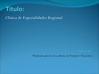 Clínica de Especialidades Regional  Planteada para la zona urbana de Purépero-Tlazazalca 