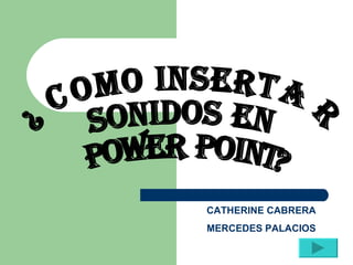 ¿como insertar  sonidos en power point? CATHERINE CABRERA MERCEDES PALACIOS 