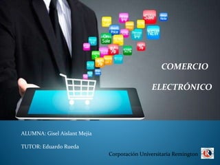 ALUMNA: Gisel Aislant Mejía
TUTOR: Eduardo Rueda
COMERCIO
ELECTRÓNICO
Corporación Universitaria Remington
 