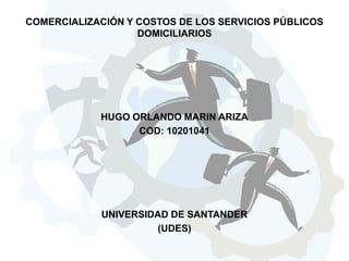 COMERCIALIZACIÓN Y COSTOS DE LOS SERVICIOS PÚBLICOS
                   DOMICILIARIOS




            HUGO ORLANDO MARIN ARIZA
                  COD: 10201041




            UNIVERSIDAD DE SANTANDER
                     (UDES)
 
