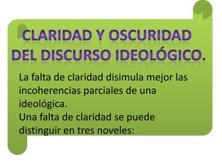 La falta de claridad disimula mejor las
incoherencias parciales de una
ideológica.
Una falta de claridad se puede
distinguir en tres noveles:
 