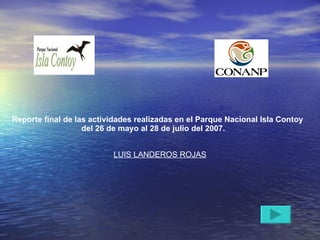 Reporte final de las actividades realizadas en el Parque Nacional Isla Contoy  del 26 de mayo al 28 de julio del 2007. LUIS LANDEROS ROJAS 