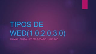 TIPOS DE
WED(1.0,2.0,3.0)
ALUMNA : GUADALUPE DEL ROSARIO LUCAS PAZ
 