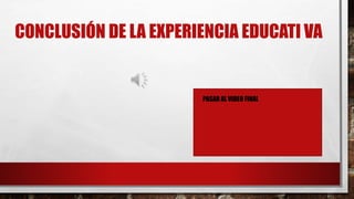 CONCLUSIÓN DE LA EXPERIENCIA EDUCATI VA
PASAR AL VIDEO FINAL
 