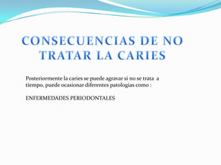 Posteriormente la caries se puede agravar si no se trata a
tiempo, puede ocasionar diferentes patologias como :

ENFERMEDADES PERIODONTALES
 