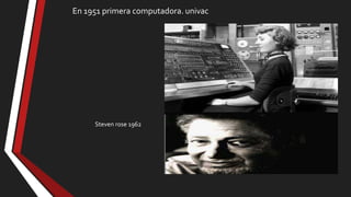 En 1951 primera computadora. univac

Steven rose 1962

 