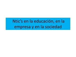 Ntic’s en la educación, en la
empresa y en la sociedad
 