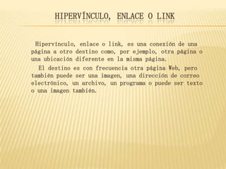 HIPERVÍNCULO, ENLACE O LINK
Hipervínculo, enlace o link, es una conexión de una
página a otro destino como, por ejemplo, o...