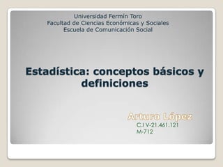 Estadística: conceptos básicos y
definiciones
Universidad Fermín Toro
Facultad de Ciencias Económicas y Sociales
Escuela de Comunicación Social
C.I V-21.461.121
M-712
 