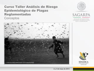 Curso Taller Análisis de Riesgo
Epidemiológico de Plagas
Reglamentadas
Conceptos
2 y 3 de mayo de 2013
Fuente:http://www.moendo.net/2011/04/10/indignado/plaga/
 