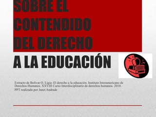 SOBRE EL
CONTENDIDO
DEL DERECHO
A LA EDUCACIÓN
Extracto de Bolívar O, Ligia: El derecho a la educación. Instituto Interamericano de
Derechos Humanos. XXVIII Curso Interdisciplinario de derechos humanos. 2010.
PPT realizado por Janet Andrade
 