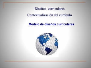 Diseños curriculares
Contextualización del currículo
Modelo de diseños curriculares
 
