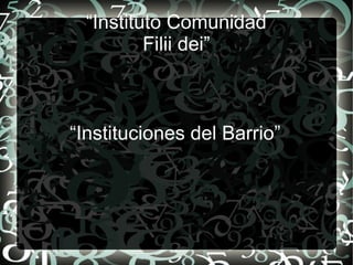 “Instituto Comunidad
          Filii dei”



“Instituciones del Barrio”
 
