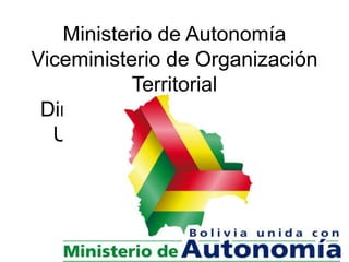 Ministerio de Autonomía Viceministerio de Organización Territorial Dirección General de Límites Unidad de Delimitación de Unidades Territoriales 
