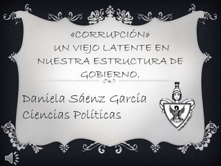 «CORRUPCIÓN»
UN VIEJO LATENTE EN
NUESTRA ESTRUCTURA DE
GOBIERNO.

Daniela Sáenz García
Ciencias Políticas

 