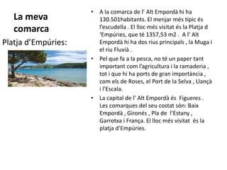 La meva
comarca
• A la comarca de l’ Alt Empordà hi ha
130.501habitants. El menjar més típic és
l’escudella . El lloc més ...