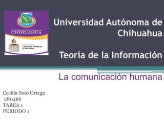 Universidad Autónoma de
Chihuahua
Teoría de la Información
La comunicación humana
Cecilia Soto Ortega
280466
TAREA 1
PERIODO 1
 