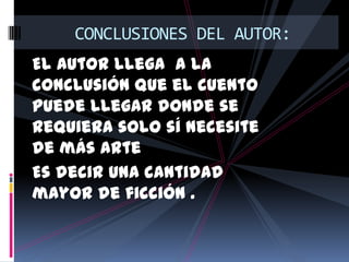 CONCLUSIONES DEL AUTOR:
El autor llega a la
conclusión que el cuento
puede llegar donde se
requiera solo sí necesite
de más arte
Es decir una cantidad
mayor de ficción .
 