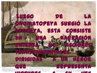  Luego       de        la
 Onomatopeya surgió la
 Epopeya, esta consiste
 en     una     narración
 extensa    de    acciones
 transcendentales
 dirigidas   a un héroe
 que           representa
 