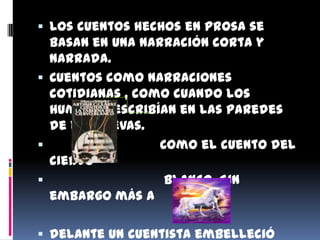  Los cuentos hechos en prosa se
  basan en una narración corta y
  narrada.
 Cuentos como narraciones
  cotidianas , como cuando los
  humanos escribían en las paredes
  de las cuevas.
                 Como el cuento del
  ciervo
                  blanco. Sin
  embargo más a

 delante un cuentista embelleció
 