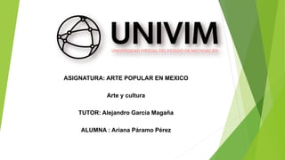 ASIGNATURA: ARTE POPULAR EN MEXICO
Arte y cultura
TUTOR: Alejandro García Magaña
ALUMNA : Ariana Páramo Pérez
 