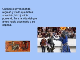 Cuando el joven marido
regresó y vio lo que había
sucedido, hizo justicia
poniendo fin a la vida del que
antes había asesinado a su
esposa.
 
