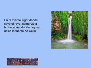 En el mismo lugar donde
cayó el rayo, comenzó a
brotar agua, donde hoy se
ubica la fuente de Cella
 