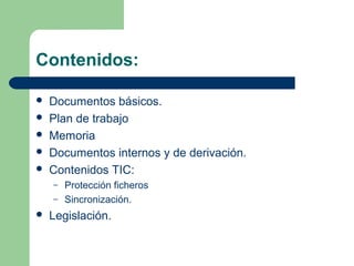 Contenidos:

   Documentos básicos.
   Plan de trabajo
   Memoria
   Documentos internos y de derivación.
   Contenidos TIC:
    –   Protección ficheros
    –   Sincronización.
   Legislación.
 