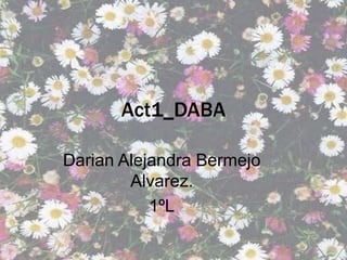 Act1_DABA
Darian Alejandra Bermejo
Alvarez.
1ºL
 