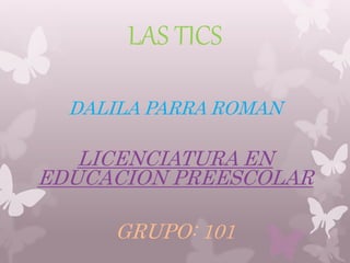 LAS TICS
DALILA PARRA ROMAN
LICENCIATURA EN
EDUCACION PREESCOLAR
GRUPO: 101
 