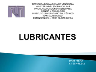 LUBRICANTES
REPÚBLICA BOLIVARIANA DE VENEZUELA
MINISTERIO DEL PODER POPULAR
PARA LA EDUCACIÓN UNIVERSITARIA
CIENCIA Y TECNOLOGÍA
INSTITUTO UNIVERSITARIO POLITÉCNICO
“SANTIAGO MARIÑO”
EXTENSIÓN COL – SEDE CIUDAD OJEDA
DANI RIERA
C.I 20.456.912
 