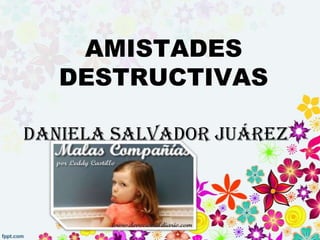 AMISTADES
   DESTRUCTIVAS

Daniela Salvador Juárez
          2ºD
 