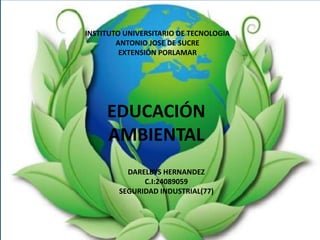 INSTITUTO UNIVERSITARIO DE TECNOLOGIA
ANTONIO JOSE DE SUCRE
EXTENSIÓN PORLAMAR
EDUCACIÓN
AMBIENTAL
DARELBYS HERNANDEZ
C.I:24089059
SEGURIDAD INDUSTRIAL(77)
 