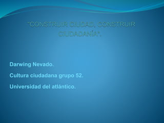 Darwing Nevado.
Cultura ciudadana grupo 52.
Universidad del atlántico.
 